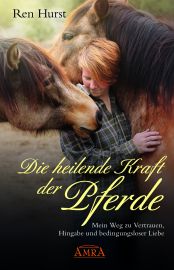 Die heilende Kraft der Pferde - Mein Weg zu Vertrauen, Hingabe und bedingungsloser Liebe